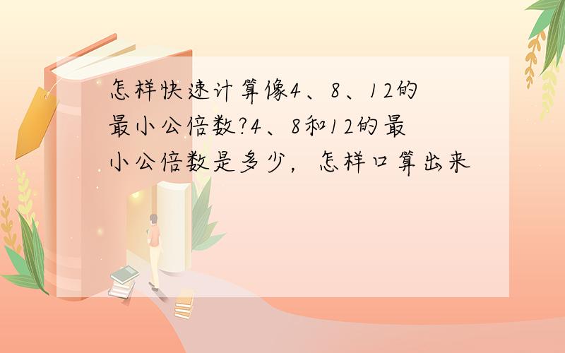 怎样快速计算像4、8、12的最小公倍数?4、8和12的最小公倍数是多少，怎样口算出来