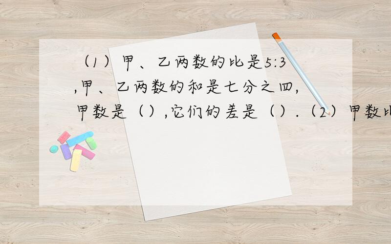 （1）甲、乙两数的比是5:3,甲、乙两数的和是七分之四,甲数是（）,它们的差是（）.（2）甲数比乙数少五分之一,甲数与乙数的比是（）,乙数与它们和的比是（）.