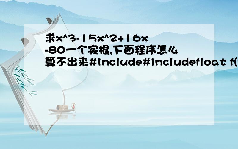 求x^3-15x^2+16x-80一个实根,下面程序怎么算不出来#include#includefloat f(float x){return ((x-5)*x-16)*x-80;}float xpoint(float x1,float x2){return (x1*f(x2)-x2*f(x1))/(f(x2)-f(x1));}float root(float x1,float x2){float x,y,y1;y1=f(x1);do{