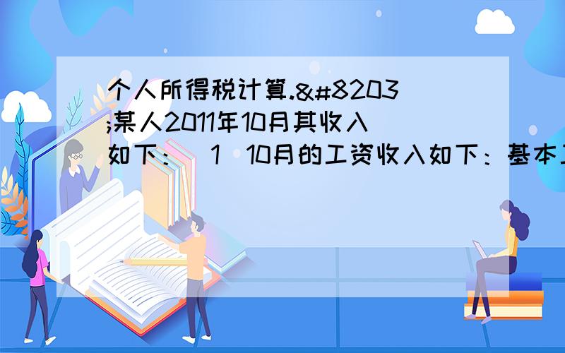 个人所得税计算.​某人2011年10月其收入如下：（1）10月的工资收入如下：基本工资为3500元,独生子女补贴200元,月度奖金3000元,缴纳住房公积金400元,缴纳基本养老保险280元,缴纳基本医疗保