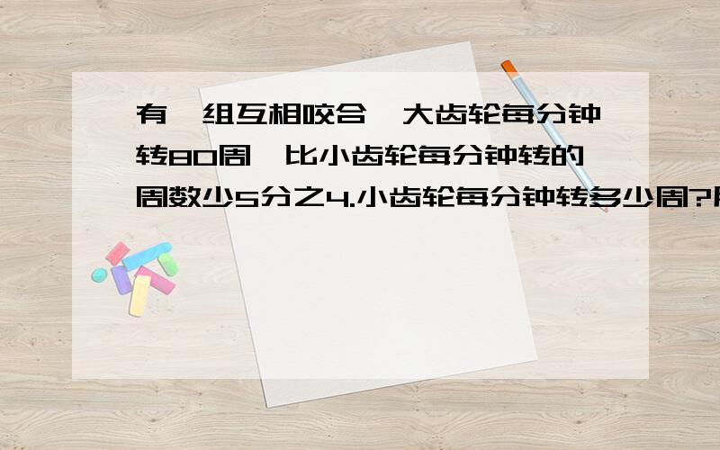 有一组互相咬合,大齿轮每分钟转80周,比小齿轮每分钟转的周数少5分之4.小齿轮每分钟转多少周?用两种方法计算,方程和算式,方程要列等量关系式