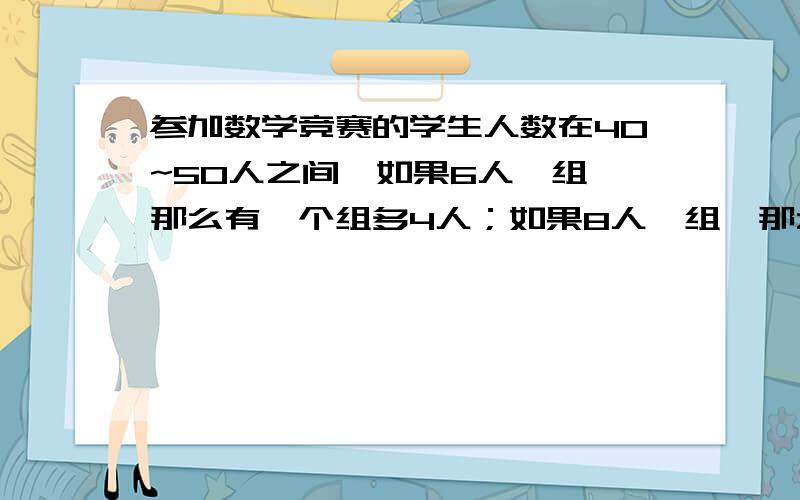 参加数学竞赛的学生人数在40~50人之间,如果6人一组,那么有一个组多4人；如果8人一组,那么有两个组各少1人.问：参加的学生有多少人