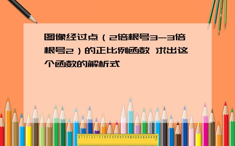 图像经过点（2倍根号3-3倍根号2）的正比例函数 求出这个函数的解析式