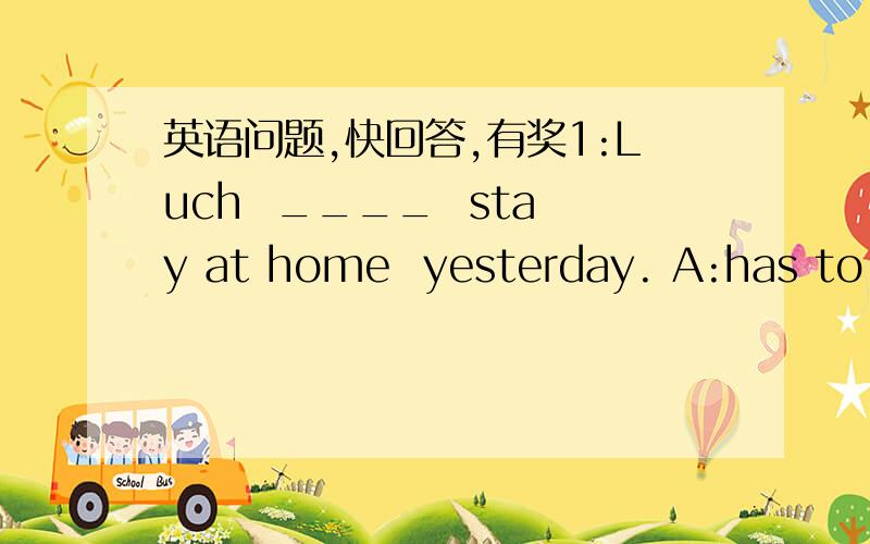 英语问题,快回答,有奖1:Luch  ____  stay at home  yesterday. A:has to   B:was   C:had  to   D:have to  2:could you please  take ___  to mary?A:something  B:anything  C:everything   D:nothing3:san with his friends ____every day.A:exercise