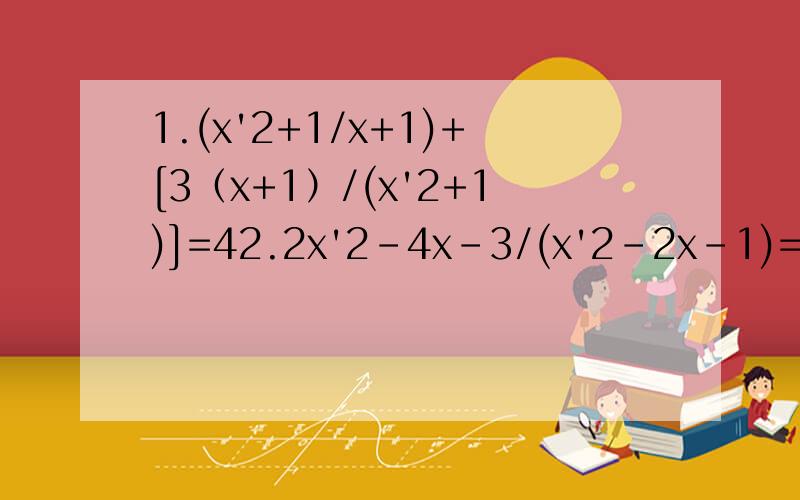 1.(x'2+1/x+1)+[3（x+1）/(x'2+1)]=42.2x'2-4x-3/(x'2-2x-1)=33.2(x'2+1/x'2)-3(x+1/x)=14.当m为何值时,关于x的方程m/(x'2-x-2)=x/(x+1)-(x-1)/(x-2) 的解事正数?问题是分式方程！要去分母！检验！ 方程是（3）（4）（5）