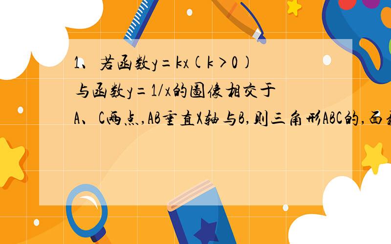 1、若函数y=kx(k>0)与函数y=1/x的图像相交于A、C两点,AB垂直X轴与B,则三角形ABC的,面积为?2、已知正整数a,b之差为120,它们的最小公倍数是其最大公约数的105倍,那么a,b中较大的数是?