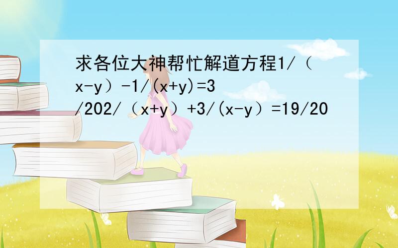 求各位大神帮忙解道方程1/（x-y）-1/(x+y)=3/202/（x+y）+3/(x-y）=19/20