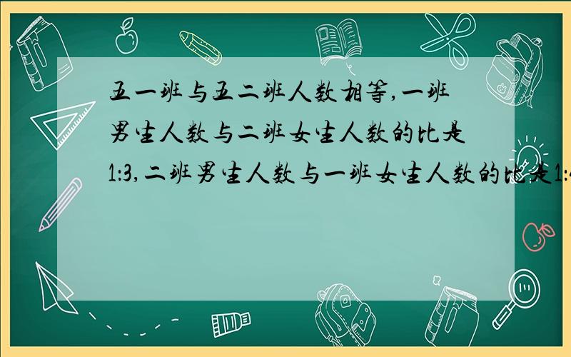 五一班与五二班人数相等,一班男生人数与二班女生人数的比是1：3,二班男生人数与一班女生人数的比是1：4,一班女生人数与二班女生人数的比是多少?（说明道理）