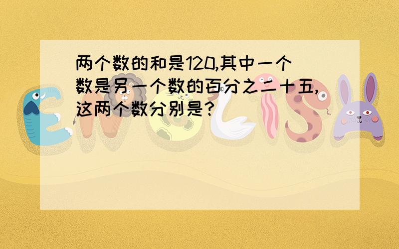 两个数的和是120,其中一个数是另一个数的百分之二十五,这两个数分别是?