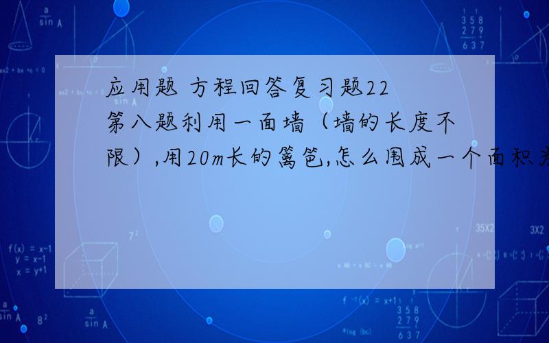 应用题 方程回答复习题22 第八题利用一面墙（墙的长度不限）,用20m长的篱笆,怎么围成一个面积为50㎡的长方形地?如果回答时间已过2012..10..07..十八点的话,就不用回答了