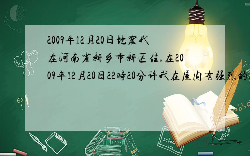 2009年12月20日地震我在河南省新乡市新区住,在2009年12月20日22时20分许我在屋内有强烈的真感,床晃得厉害,推拉门也发出很明显的响声,是不是地震了,此时,我的亲朋好友也发了短信,新乡地区都