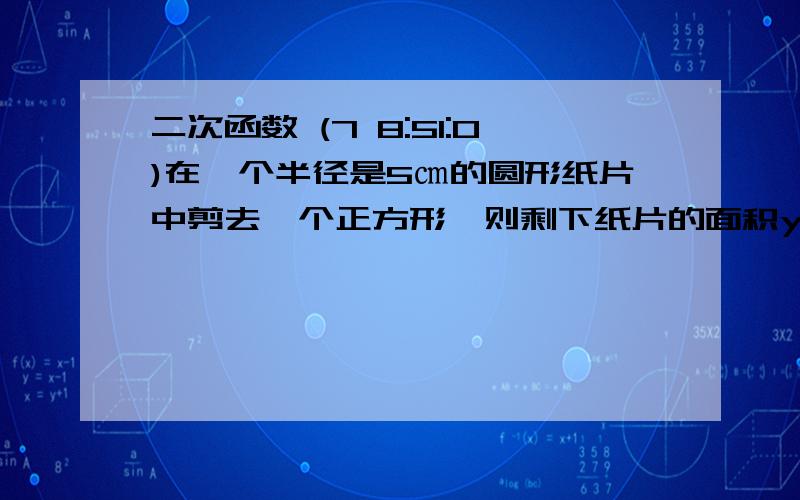 二次函数 (7 8:51:0)在一个半径是5㎝的圆形纸片中剪去一个正方形,则剩下纸片的面积y与减去正方形的边长x之间的函数关系为＿?