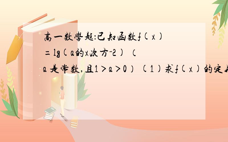 高一数学题：已知函数f(x)=lg(a的x次方-2) （a 是常数,且1＞a＞0） (1)求f(x)的定义域 （2）若f(x)取正值已知函数f(x)=lg(a的x次方-2) （a 是常数，且1＞a＞0）(1)求f(x)的定义域（2）若f(x)取正值，求a