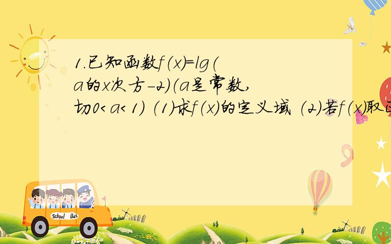 1.已知函数f（x）=lg(a的x次方-2）（a是常数,切0＜a＜1） （1）求f（x）的定义域 （2）若f（x）取正值,求a的取值范围