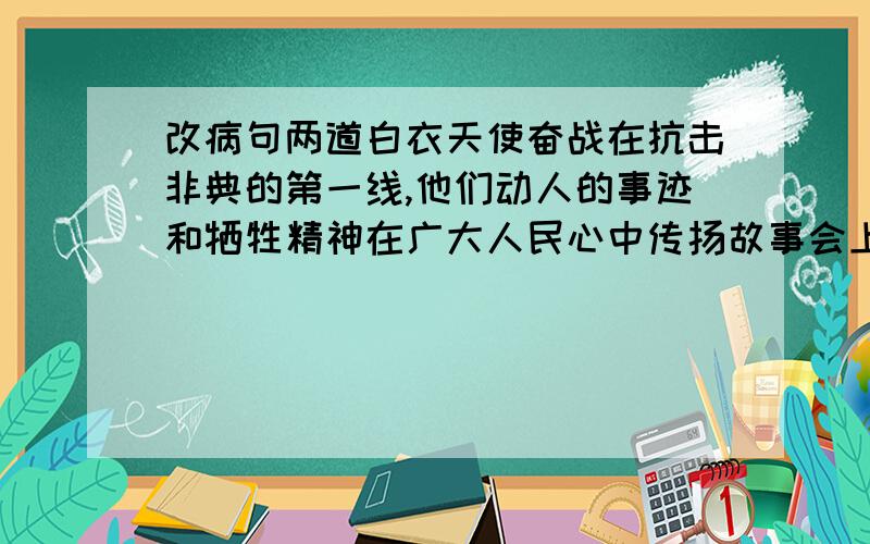 改病句两道白衣天使奋战在抗击非典的第一线,他们动人的事迹和牺牲精神在广大人民心中传扬故事会上,有几个同学出色的表演,赢得了同学们的阵阵掌声