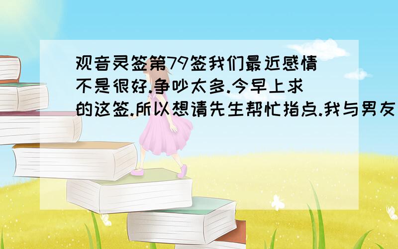 观音灵签第79签我们最近感情不是很好.争吵太多.今早上求的这签.所以想请先生帮忙指点.我与男友会结婚吗?命里是正婚吗?