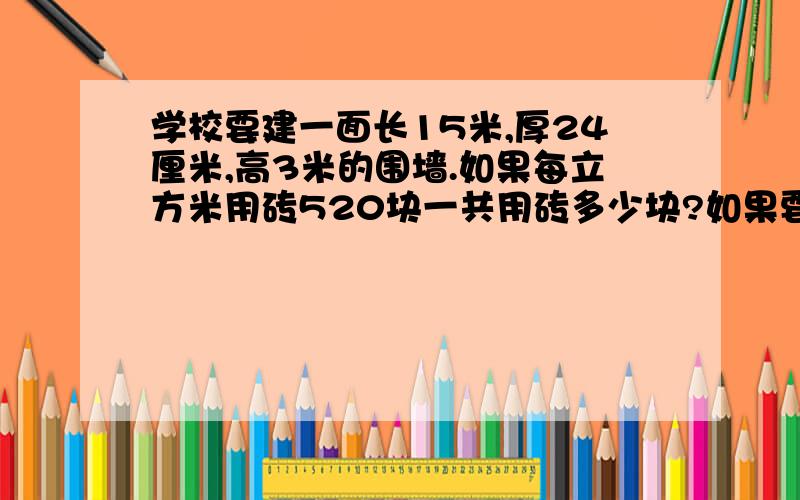 学校要建一面长15米,厚24厘米,高3米的围墙.如果每立方米用砖520块一共用砖多少块?如果要在围墙的正面和背面图上乳胶漆,乳胶漆的面积是多少平方米?