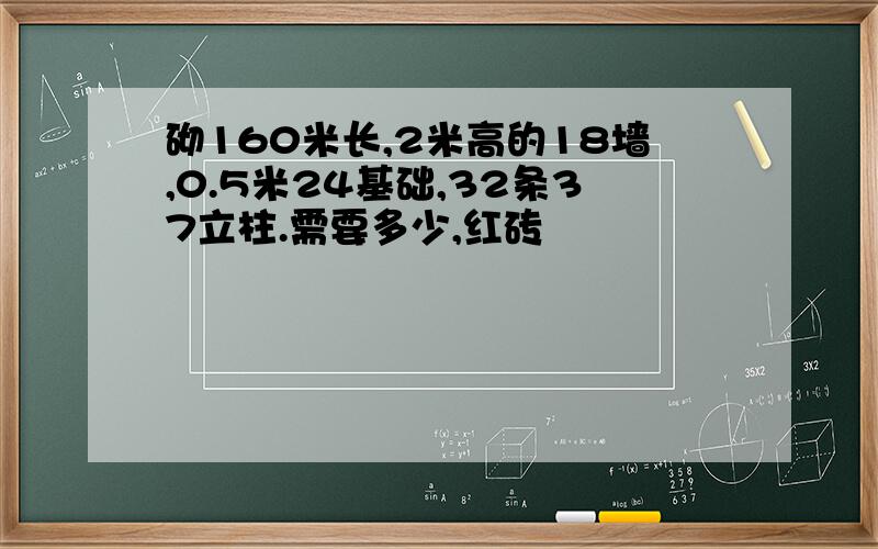 砌160米长,2米高的18墙,0.5米24基础,32条37立柱.需要多少,红砖