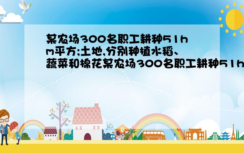 某农场300名职工耕种51hm平方;土地,分别种植水稻、蔬菜和棉花某农场300名职工耕种51hm²土地,分别种植水稻、蔬菜和棉花,种植这些农作物每公顷所需工人数如下左表所示,每公顷各种农作物