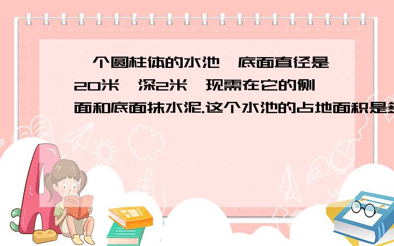 一个圆柱体的水池,底面直径是20米,深2米,现需在它的侧面和底面抹水泥.这个水池的占地面积是多少?抹水泥部分的面积有多大?