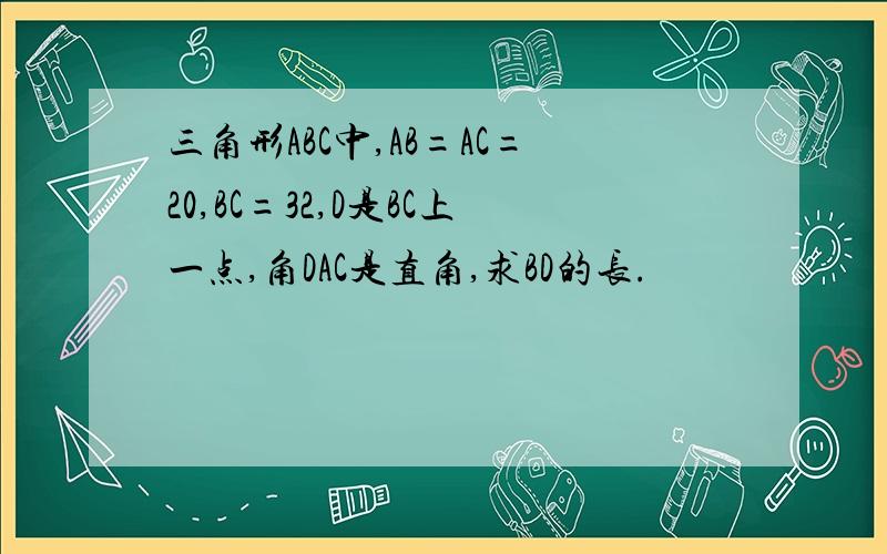 三角形ABC中,AB=AC=20,BC=32,D是BC上一点,角DAC是直角,求BD的长.