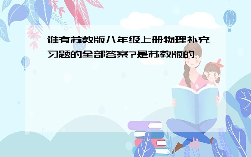 谁有苏教版八年级上册物理补充习题的全部答案?是苏教版的