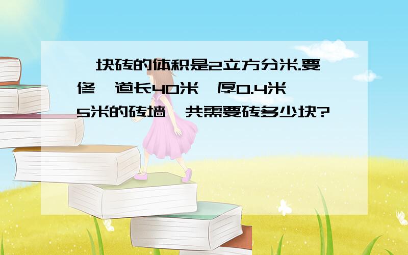 一块砖的体积是2立方分米.要修一道长40米,厚0.4米,5米的砖墙,共需要砖多少块?