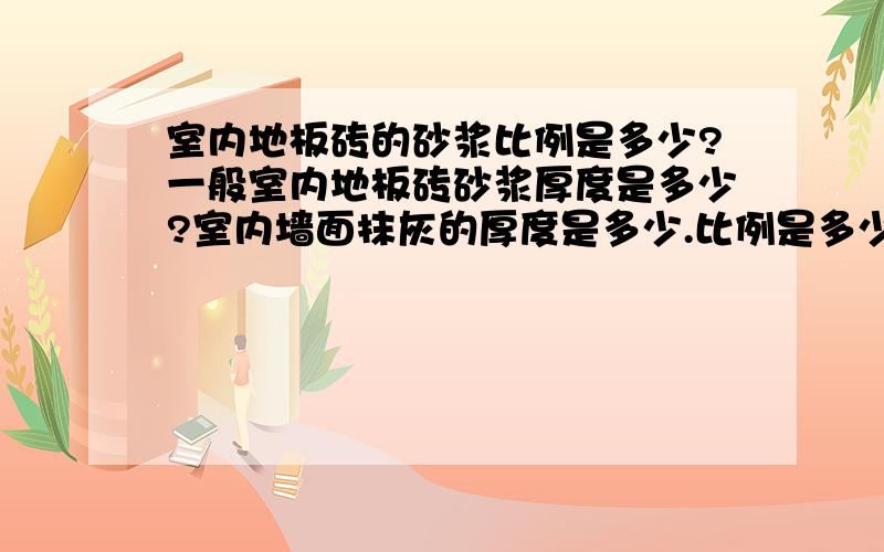 室内地板砖的砂浆比例是多少?一般室内地板砖砂浆厚度是多少?室内墙面抹灰的厚度是多少.比例是多少?墙面抹灰完之后上乳胶漆.