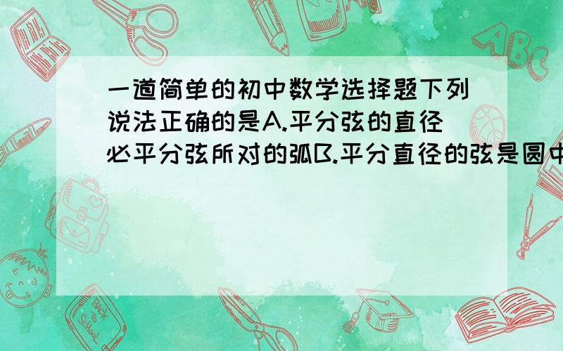 一道简单的初中数学选择题下列说法正确的是A.平分弦的直径必平分弦所对的弧B.平分直径的弦是圆中最大的弦原体有四个选项,但是我别的全都能确定不对,这两个答案我认为都对,答案选的第