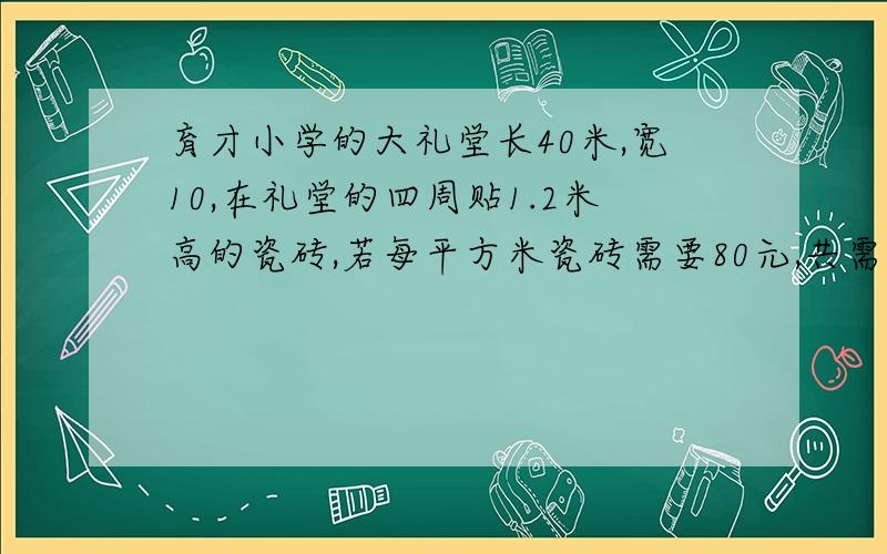 育才小学的大礼堂长40米,宽10,在礼堂的四周贴1.2米高的瓷砖,若每平方米瓷砖需要80元,共需准备多少钱购买瓷砖?符号用文字最好