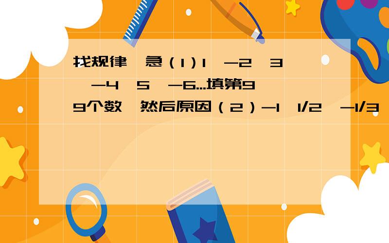 找规律,急（1）1,-2,3,-4,5,-6...填第99个数,然后原因（2）-1,1/2,-1/3,1/4,-1/5,6/1,...第2011个,然后原因