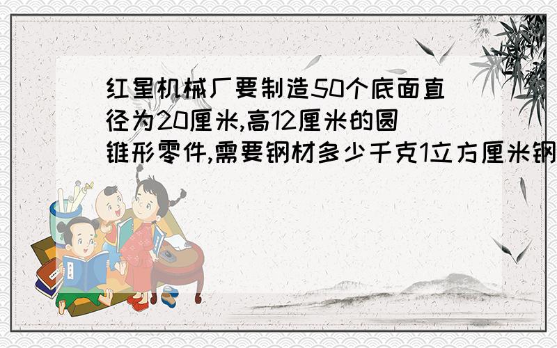 红星机械厂要制造50个底面直径为20厘米,高12厘米的圆锥形零件,需要钢材多少千克1立方厘米钢重7.8克,得保留整数