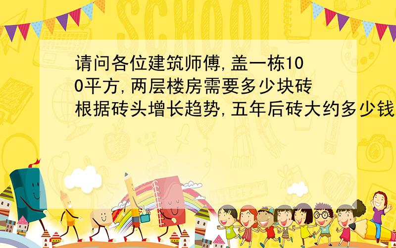 请问各位建筑师傅,盖一栋100平方,两层楼房需要多少块砖根据砖头增长趋势,五年后砖大约多少钱一块