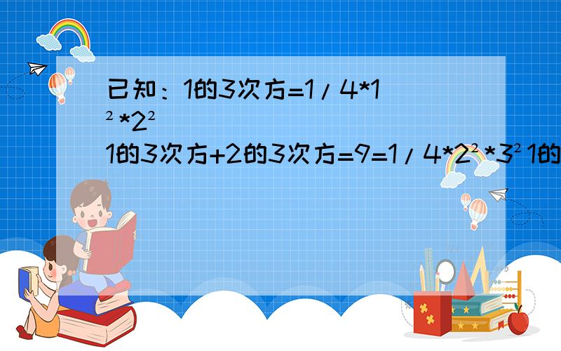 已知：1的3次方=1/4*1²*2²1的3次方+2的3次方=9=1/4*2²*3²1的3次方+2的3次方+3的3次方=36=1/4*3²*4²1的3次方+2的3次方+3的3次方+4的3次方=100=1/4*4²*5²···（1）猜想,填空：1的3