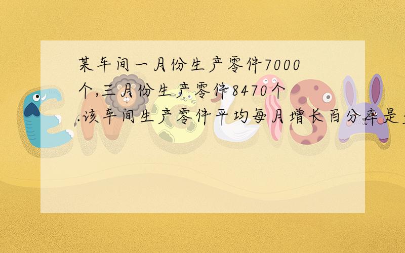 某车间一月份生产零件7000个,三月份生产零件8470个.该车间生产零件平均每月增长百分率是多少