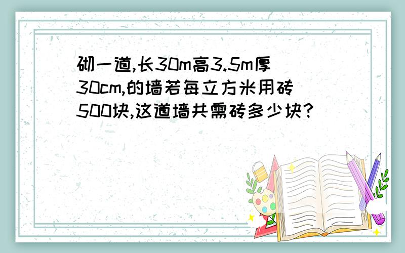 砌一道,长30m高3.5m厚30cm,的墙若每立方米用砖500块,这道墙共需砖多少块?