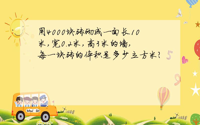 用4000块砖砌成一面长10米,宽0.2米,高3米的墙,每一块砖的体积是多少立方米?