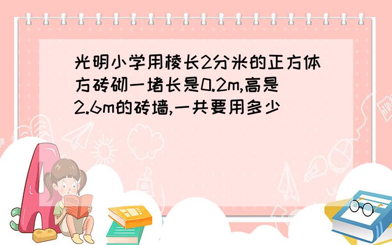 光明小学用棱长2分米的正方体方砖砌一堵长是0.2m,高是2.6m的砖墙,一共要用多少