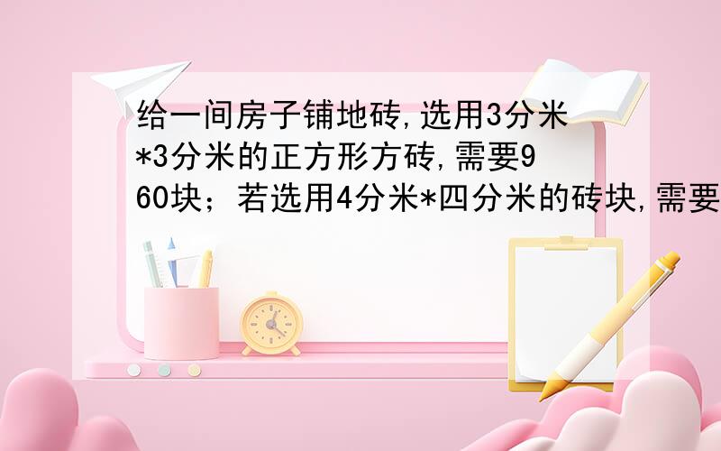 给一间房子铺地砖,选用3分米*3分米的正方形方砖,需要960块；若选用4分米*四分米的砖块,需要多少块?比例解