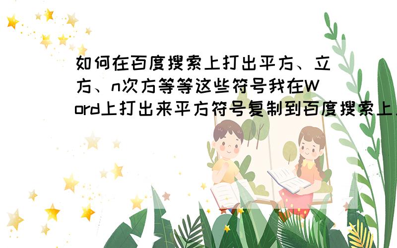 如何在百度搜索上打出平方、立方、n次方等等这些符号我在Word上打出来平方符号复制到百度搜索上又成了数字,怎么办?