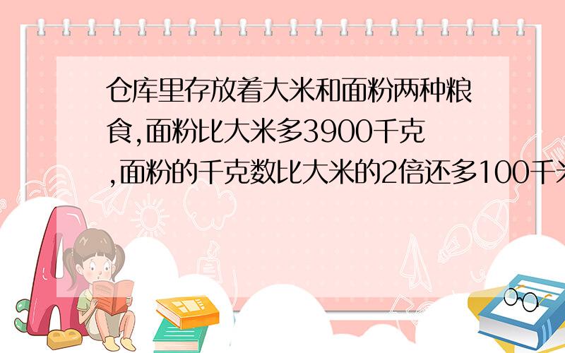 仓库里存放着大米和面粉两种粮食,面粉比大米多3900千克,面粉的千克数比大米的2倍还多100千米,问仓库大米和面粉各有多少千克?