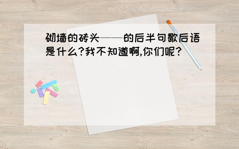 砌墙的砖头——的后半句歇后语是什么?我不知道啊,你们呢?