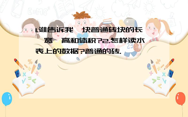 1.谁告诉我一块普通砖块的长、宽、高和体积?2.怎样读水表上的数据?普通的砖.