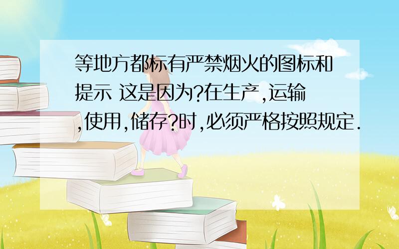 等地方都标有严禁烟火的图标和提示 这是因为?在生产,运输,使用,储存?时,必须严格按照规定.