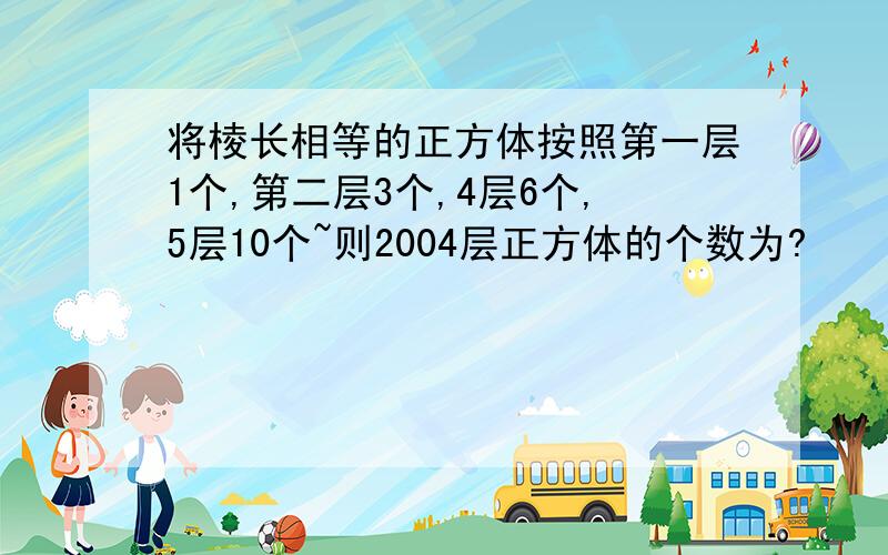 将棱长相等的正方体按照第一层1个,第二层3个,4层6个,5层10个~则2004层正方体的个数为?