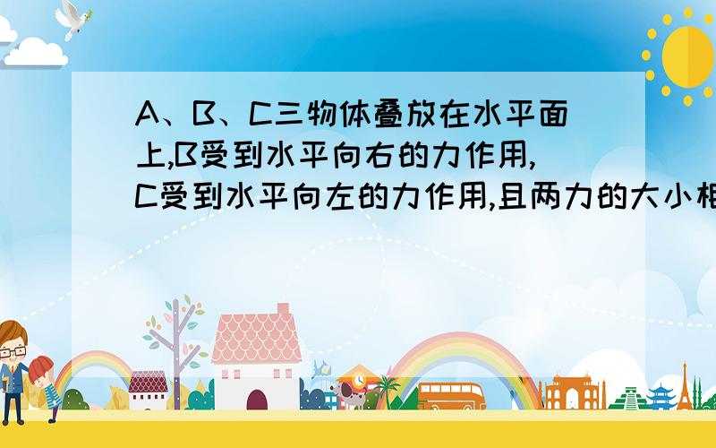 A、B、C三物体叠放在水平面上,B受到水平向右的力作用,C受到水平向左的力作用,且两力的大小相等均为F,则对A、B间,C与地面间摩擦力描述.【详细一些的说明,谢啦】