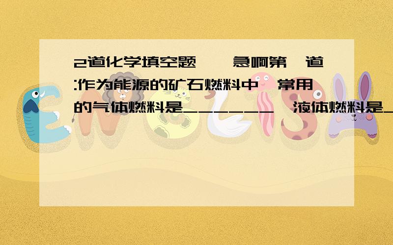 2道化学填空题``急啊第一道:作为能源的矿石燃料中,常用的气体燃料是______,液体燃料是______,固体燃料是_________.第2道:将_______克胆矾晶体容于90ml的水中,使与水分子的个数比为1:30