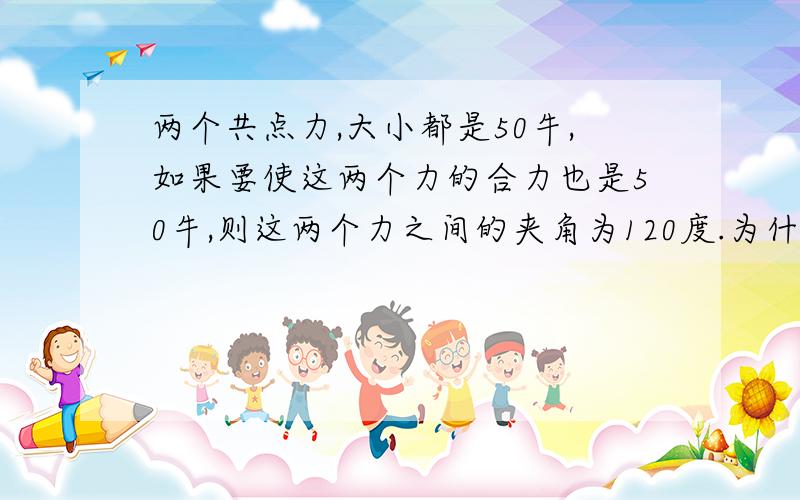 两个共点力,大小都是50牛,如果要使这两个力的合力也是50牛,则这两个力之间的夹角为120度.为什么是120度?详细~~~在线等~~~