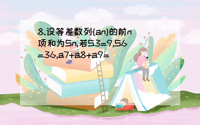 8.设等差数列{an}的前n项和为Sn,若S3=9,S6=36,a7+a8+a9=____.