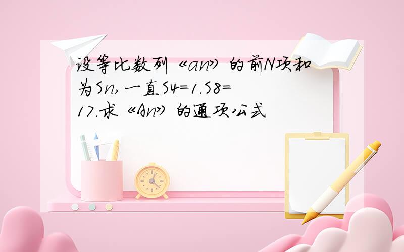 设等比数列《an》的前N项和为Sn,一直S4=1.S8＝17.求《An》的通项公式